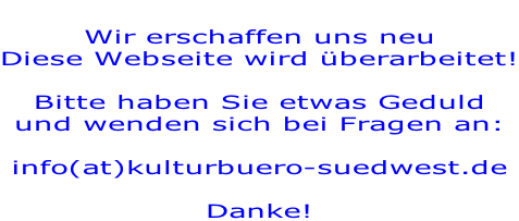 Wir erschaffen uns neu Diese Webseite wird überarbeitet!  Bitte haben Sie etwas Geduld und wenden sich bei Fragen an:  info(at)kulturbuero-suedwest.de  Danke!